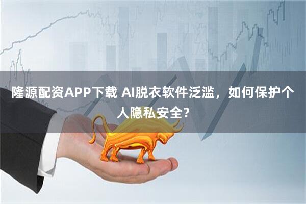 隆源配资APP下载 AI脱衣软件泛滥，如何保护个人隐私安全？