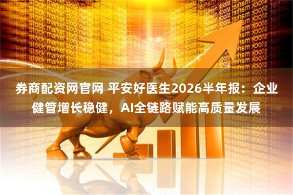 券商配资网官网 平安好医生2026半年报：企业健管增长稳健，AI全链路赋能高质量发展